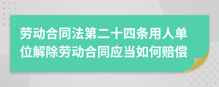 劳动合同法第二十四条用人单位解除劳动合同应当如何赔偿