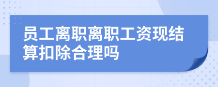 员工离职离职工资现结算扣除合理吗