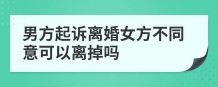 男方起诉离婚女方不同意可以离掉吗