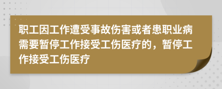 职工因工作遭受事故伤害或者患职业病需要暂停工作接受工伤医疗的，暂停工作接受工伤医疗