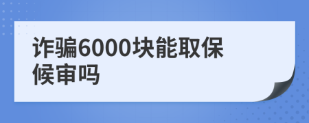 诈骗6000块能取保候审吗