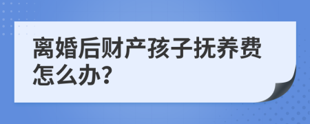 离婚后财产孩子抚养费怎么办？