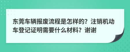 东莞车辆报废流程是怎样的？注销机动车登记证明需要什么材料？谢谢
