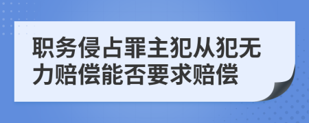 职务侵占罪主犯从犯无力赔偿能否要求赔偿