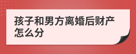 孩子和男方离婚后财产怎么分