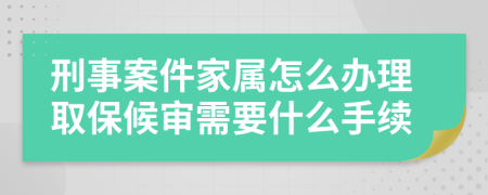 刑事案件家属怎么办理取保候审需要什么手续