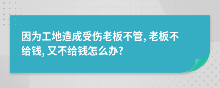 因为工地造成受伤老板不管, 老板不给钱, 又不给钱怎么办?