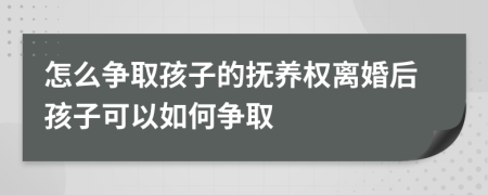 怎么争取孩子的抚养权离婚后孩子可以如何争取