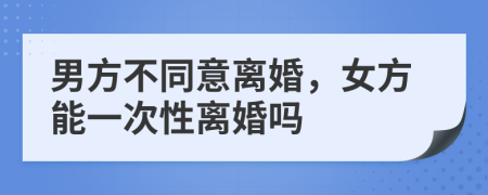 男方不同意离婚，女方能一次性离婚吗