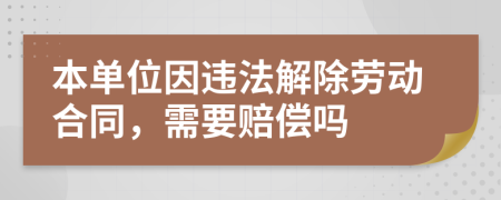 本单位因违法解除劳动合同，需要赔偿吗