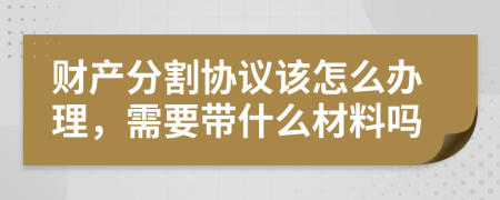 财产分割协议该怎么办理，需要带什么材料吗