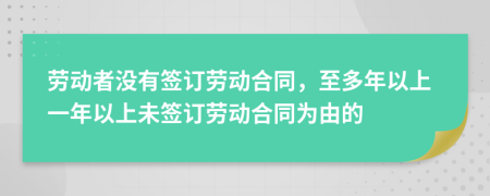 劳动者没有签订劳动合同，至多年以上一年以上未签订劳动合同为由的