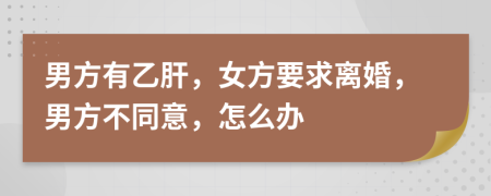 男方有乙肝，女方要求离婚，男方不同意，怎么办