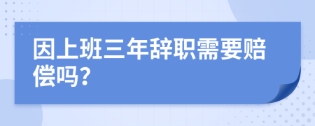 因上班三年辞职需要赔偿吗？