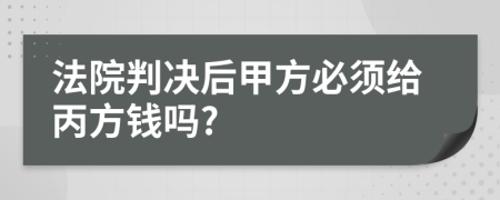 法院判决后甲方必须给丙方钱吗?