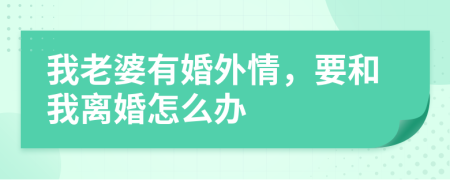我老婆有婚外情，要和我离婚怎么办