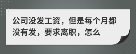 公司没发工资，但是每个月都没有发，要求离职，怎么