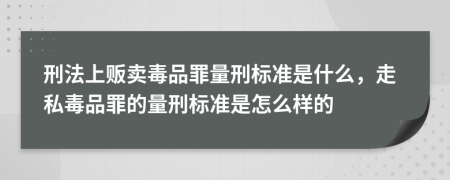 刑法上贩卖毒品罪量刑标准是什么，走私毒品罪的量刑标准是怎么样的