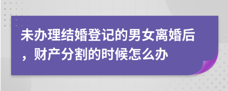 未办理结婚登记的男女离婚后，财产分割的时候怎么办