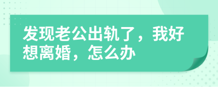 发现老公出轨了，我好想离婚，怎么办