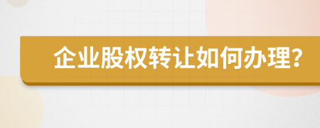 企业股权转让如何办理？