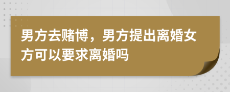 男方去赌博，男方提出离婚女方可以要求离婚吗