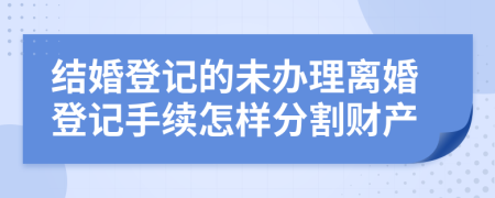 结婚登记的未办理离婚登记手续怎样分割财产