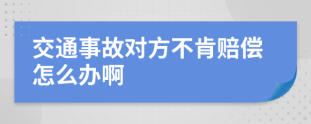 交通事故对方不肯赔偿怎么办啊