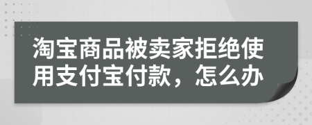 淘宝商品被卖家拒绝使用支付宝付款，怎么办