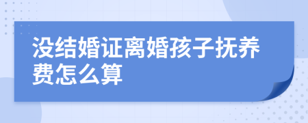 没结婚证离婚孩子抚养费怎么算