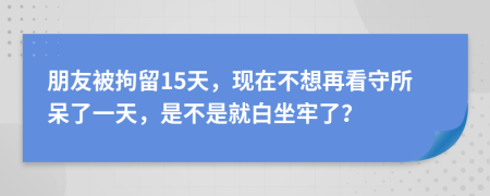 朋友被拘留15天，现在不想再看守所呆了一天，是不是就白坐牢了？