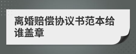 离婚赔偿协议书范本给谁盖章