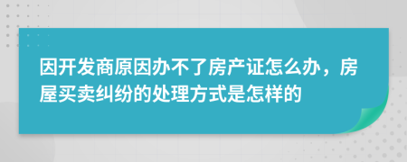 因开发商原因办不了房产证怎么办，房屋买卖纠纷的处理方式是怎样的