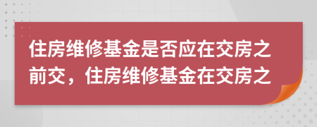 住房维修基金是否应在交房之前交，住房维修基金在交房之