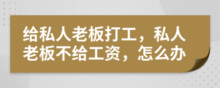 给私人老板打工，私人老板不给工资，怎么办