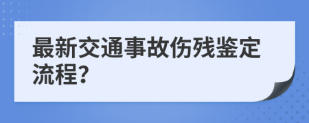 最新交通事故伤残鉴定流程？