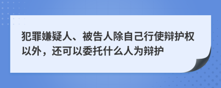 犯罪嫌疑人、被告人除自己行使辩护权以外，还可以委托什么人为辩护