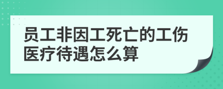 员工非因工死亡的工伤医疗待遇怎么算