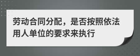 劳动合同分配，是否按照依法用人单位的要求来执行
