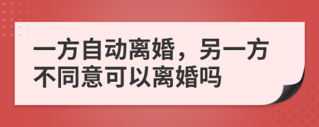 一方自动离婚，另一方不同意可以离婚吗