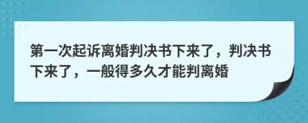 第一次起诉离婚判决书下来了，判决书下来了，一般得多久才能判离婚