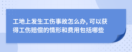 工地上发生工伤事故怎么办, 可以获得工伤赔偿的情形和费用包括哪些