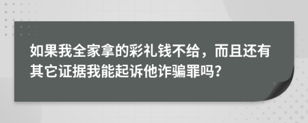 如果我全家拿的彩礼钱不给，而且还有其它证据我能起诉他诈骗罪吗？