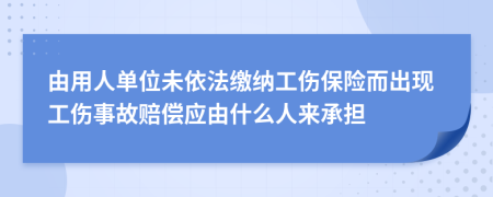 由用人单位未依法缴纳工伤保险而出现工伤事故赔偿应由什么人来承担