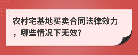 农村宅基地买卖合同法律效力，哪些情况下无效？