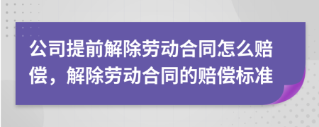 公司提前解除劳动合同怎么赔偿，解除劳动合同的赔偿标准