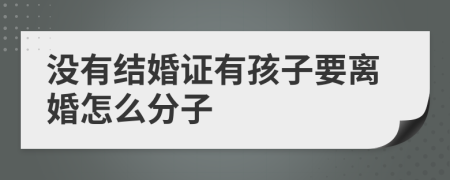 没有结婚证有孩子要离婚怎么分子