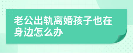 老公出轨离婚孩子也在身边怎么办