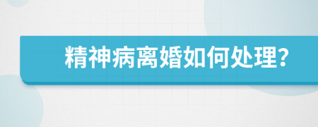 精神病离婚如何处理？