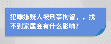 犯罪嫌疑人被刑事拘留，，找不到家属会有什么影响？